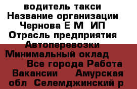 водитель такси › Название организации ­ Чернова Е.М, ИП › Отрасль предприятия ­ Автоперевозки › Минимальный оклад ­ 50 000 - Все города Работа » Вакансии   . Амурская обл.,Селемджинский р-н